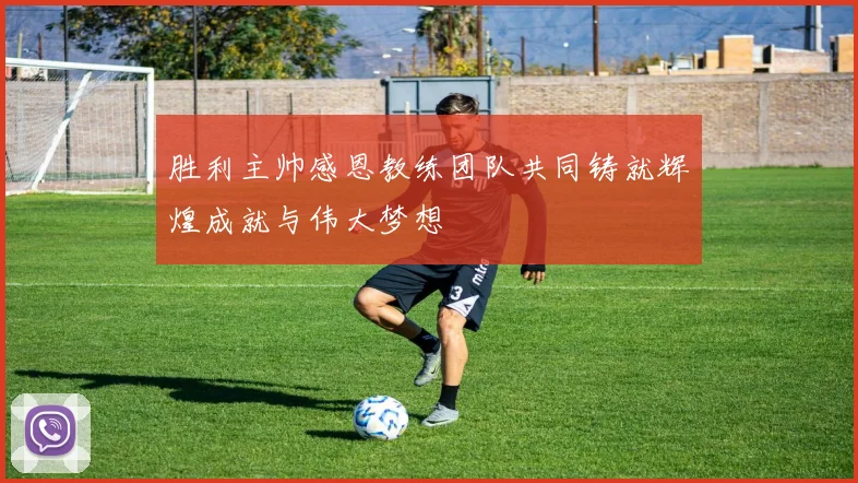 胜利主帅感恩教练团队共同铸就辉煌成就与伟大梦想