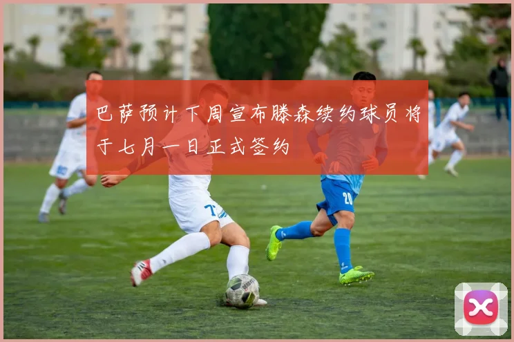巴萨预计下周宣布滕森续约球员将于七月一日正式签约