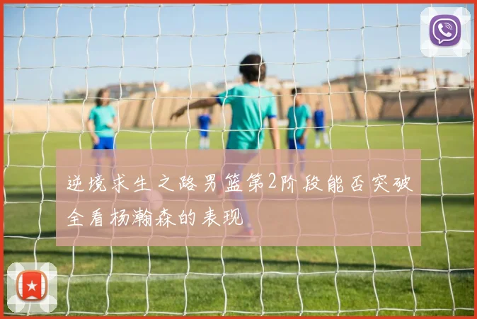 逆境求生之路男篮第2阶段能否突破全看杨瀚森的表现
