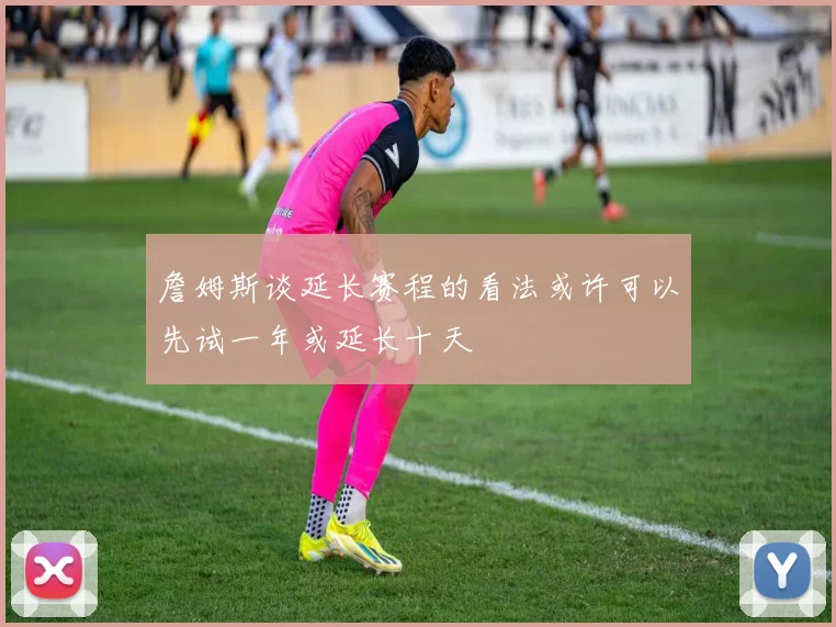 詹姆斯谈延长赛程的看法或许可以先试一年或延长十天