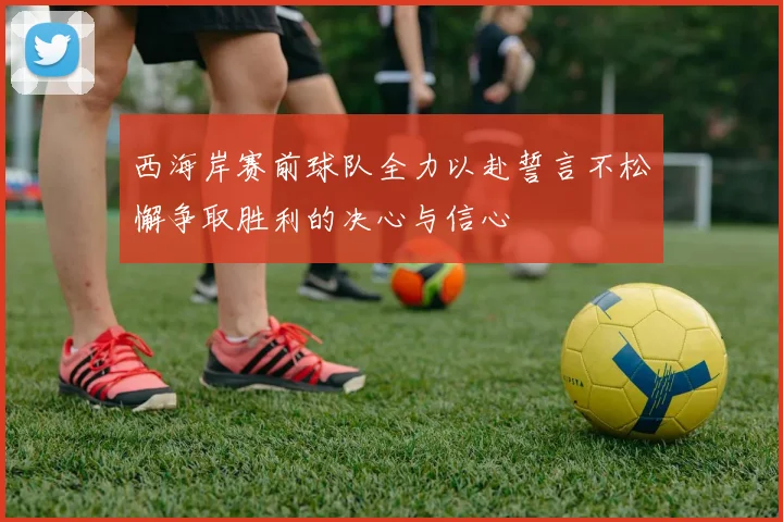 西海岸赛前球队全力以赴誓言不松懈争取胜利的决心与信心