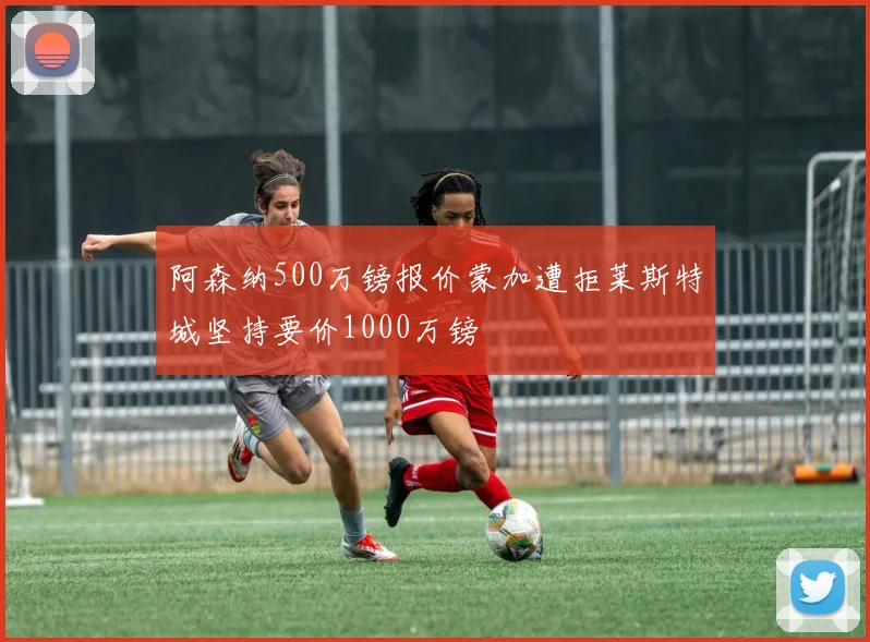 阿森纳500万镑报价蒙加遭拒莱斯特城坚持要价1000万镑