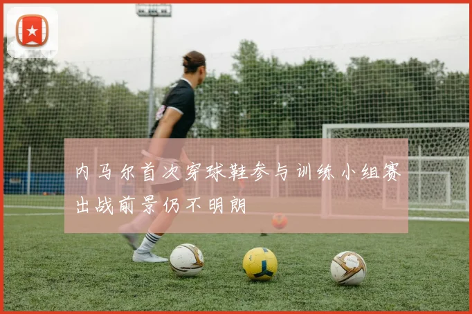 内马尔首次穿球鞋参与训练小组赛出战前景仍不明朗