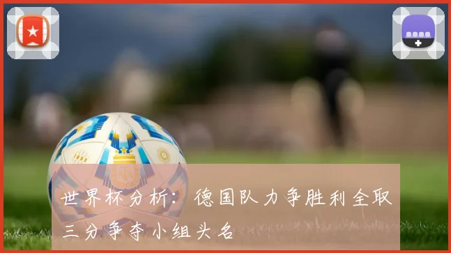世界杯分析：德国队力争胜利全取三分争夺小组头名