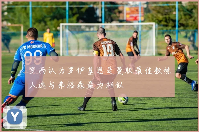 罗西认为罗伊基恩是曼联最佳教练人选与弗格森最为相似