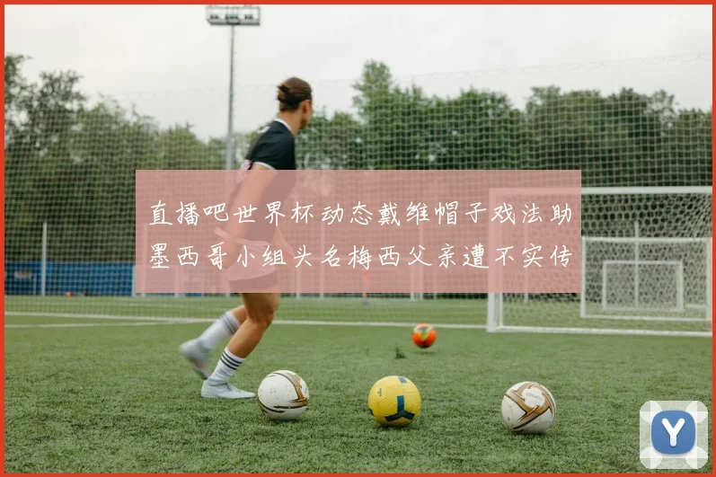 直播吧世界杯动态戴维帽子戏法助墨西哥小组头名梅西父亲遭不实传言困扰