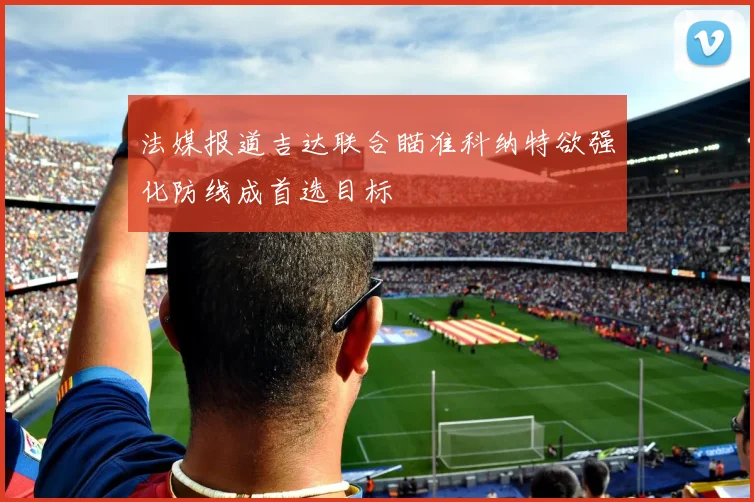 法媒报道吉达联合瞄准科纳特欲强化防线成首选目标