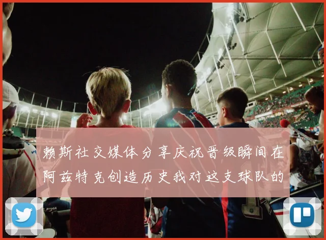 赖斯社交媒体分享庆祝晋级瞬间在阿兹特克创造历史我对这支球队的热爱无以言表