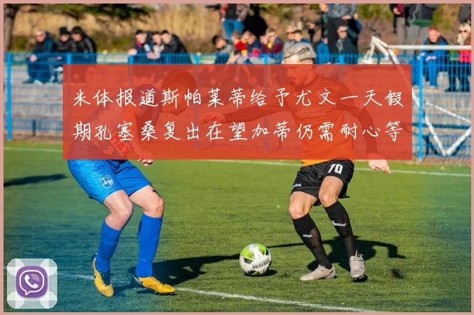 米体报道斯帕莱蒂给予尤文一天假期孔塞桑复出在望加蒂仍需耐心等待