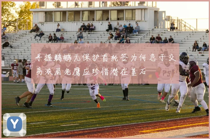 手握鹈鹕无保护首轮签为何急于交易浓眉老鹰应珍惜潜在基石