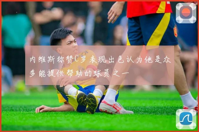 内维斯称赞C罗表现出色认为他是众多能提供帮助的球员之一