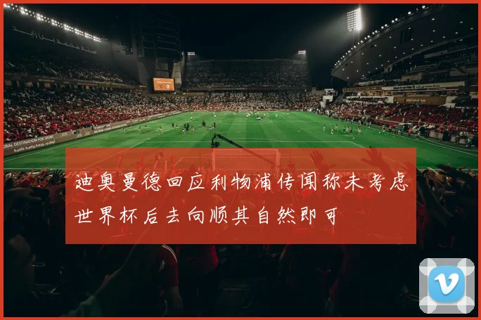 迪奥曼德回应利物浦传闻称未考虑世界杯后去向顺其自然即可