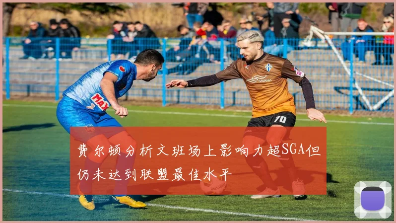 费尔顿分析文班场上影响力超SGA但仍未达到联盟最佳水平