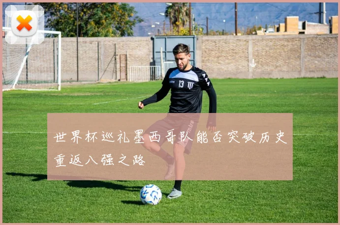 世界杯巡礼墨西哥队能否突破历史重返八强之路