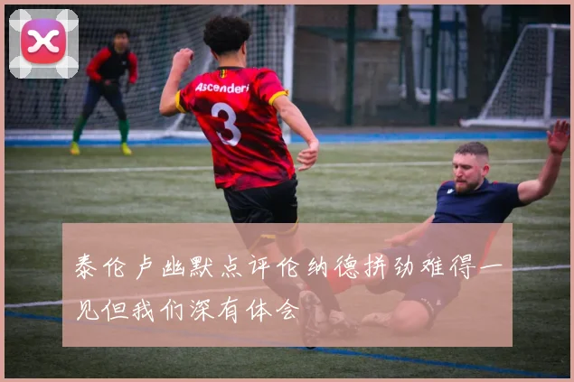 泰伦卢幽默点评伦纳德拼劲难得一见但我们深有体会