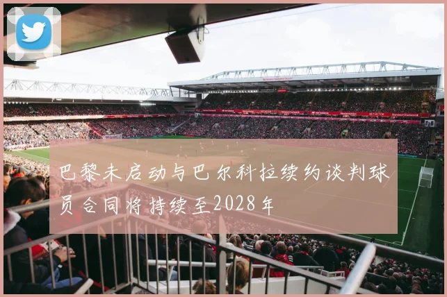巴黎未启动与巴尔科拉续约谈判球员合同将持续至2028年
