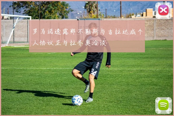 罗马诺透露那不勒斯与吉拉达成个人协议正与拉齐奥洽谈