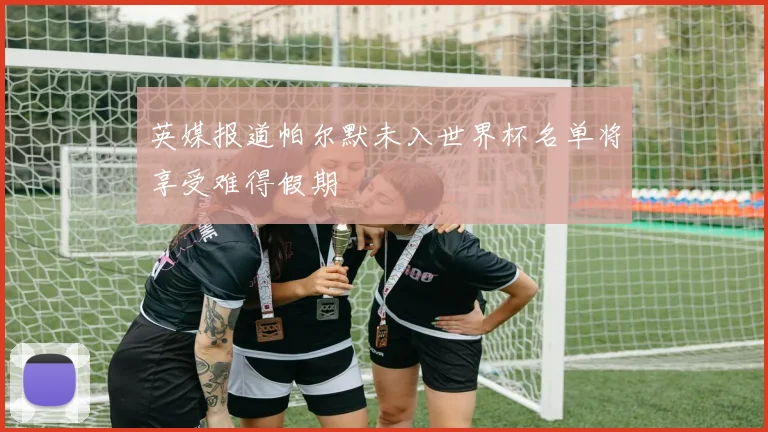 英媒报道帕尔默未入世界杯名单将享受难得假期