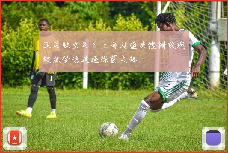 亚足联女足日上海站盛典铿锵玫瑰绽放梦想追逐绿茵之路