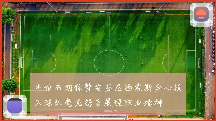 杰伦布朗称赞安芬尼西蒙斯全心投入球队毫无怨言展现职业精神