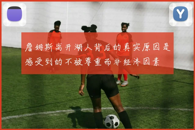 詹姆斯离开湖人背后的真实原因是感受到的不被尊重而非经济因素