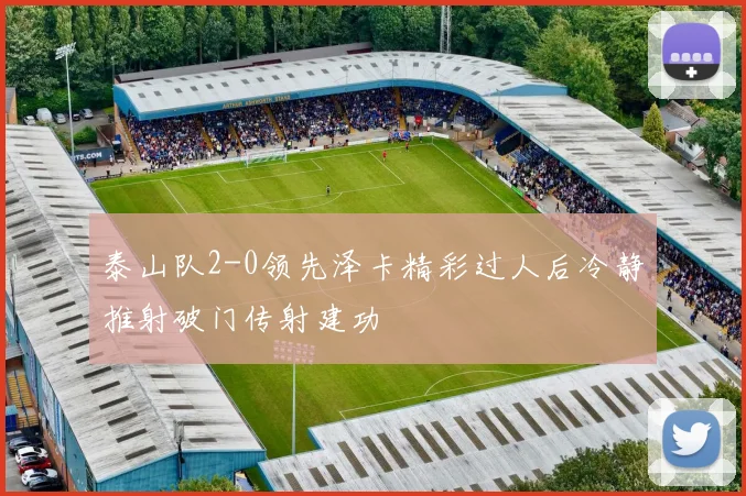 泰山队2-0领先泽卡精彩过人后冷静推射破门传射建功
