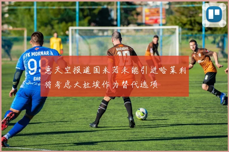 意天空报道国米若未能引进哈莱利将考虑大杜埃作为替代选项