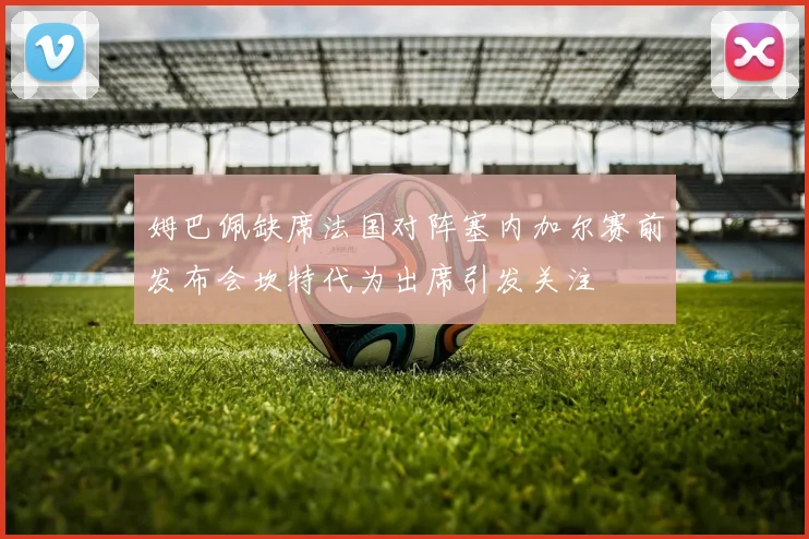 姆巴佩缺席法国对阵塞内加尔赛前发布会坎特代为出席引发关注