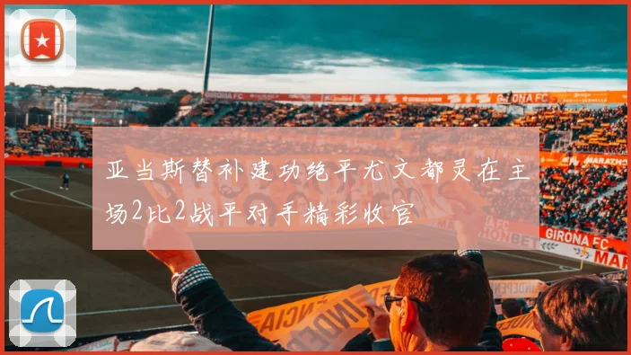 亚当斯替补建功绝平尤文都灵在主场2比2战平对手精彩收官