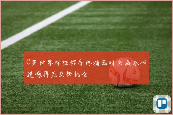 C罗世界杯征程告终梅西对决成永恒遗憾再无交锋机会