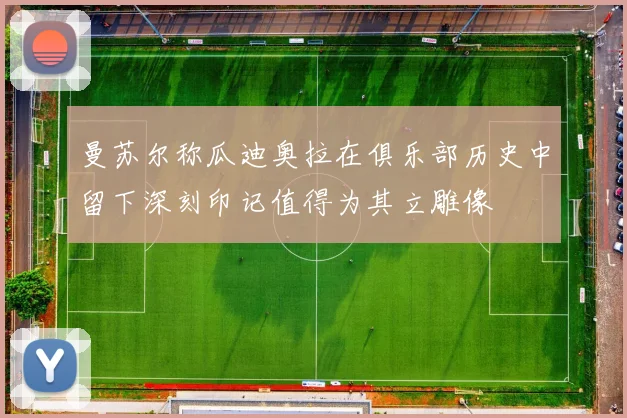 曼苏尔称瓜迪奥拉在俱乐部历史中留下深刻印记值得为其立雕像