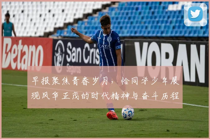 早报聚焦青春岁月，恰同学少年展现风华正茂的时代精神与奋斗历程