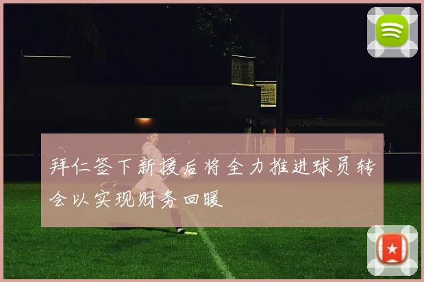 拜仁签下新援后将全力推进球员转会以实现财务回暖