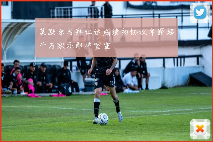 莱默尔与拜仁达成续约协议年薪超千万欧元即将官宣