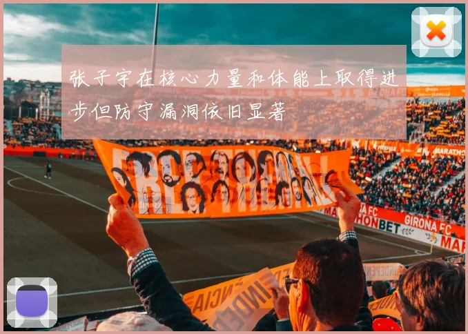 张子宇在核心力量和体能上取得进步但防守漏洞依旧显著