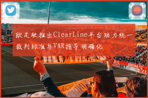 欧足联推出ClearLine平台助力统一裁判标准与VAR指导明确化