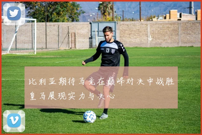 比利亚期待马竞在巅峰对决中战胜皇马展现实力与决心