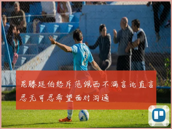 昆滕廷伯怒斥范佩西不满言论直言忍无可忍希望面对沟通